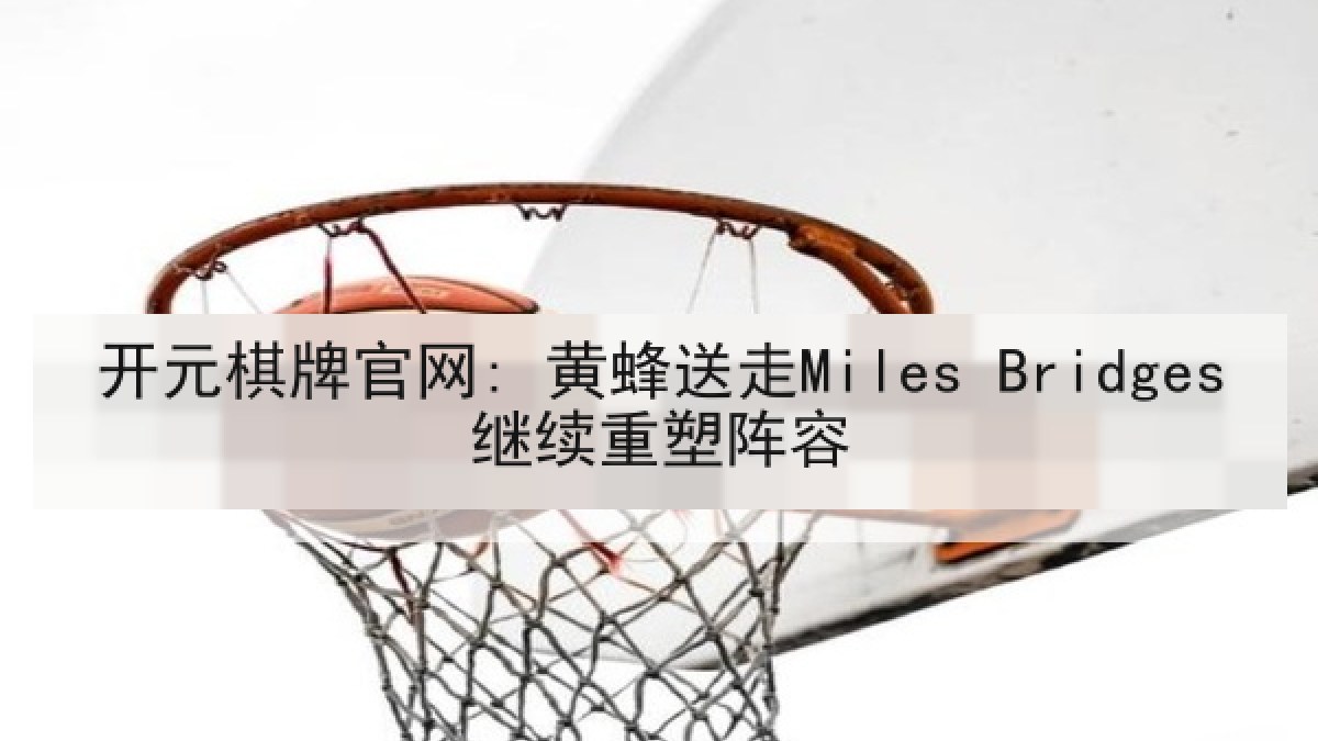 开元棋牌官网: 黄蜂送走Miles Bridges继续重塑阵容 开元棋牌官网: 黄蜂送走Miles Bridges继续重塑阵容
