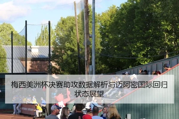 梅西美洲杯决赛助攻数据解析与迈阿密国际回归状态展望
