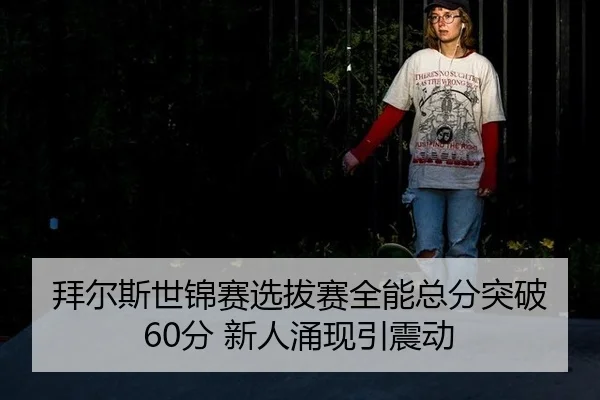 拜尔斯世锦赛选拔赛全能总分突破60分 新人涌现引震动