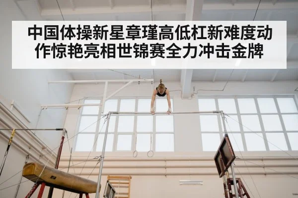 中国体操新星章瑾高低杠新难度动作惊艳亮相世锦赛全力冲击金牌