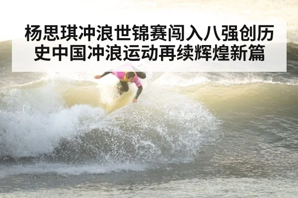 杨思琪冲浪世锦赛闯入八强创历史中国冲浪运动再续辉煌新篇