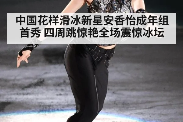 中国花样滑冰新星安香怡成年组首秀 四周跳惊艳全场震惊冰坛