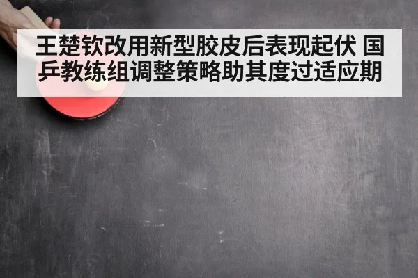 王楚钦改用新型胶皮后表现起伏 国乒教练组调整策略助其度过适应期