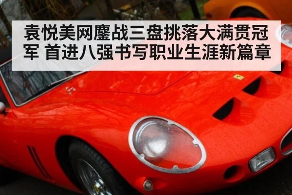 袁悦美网鏖战三盘挑落大满贯冠军 首进八强书写职业生涯新篇章